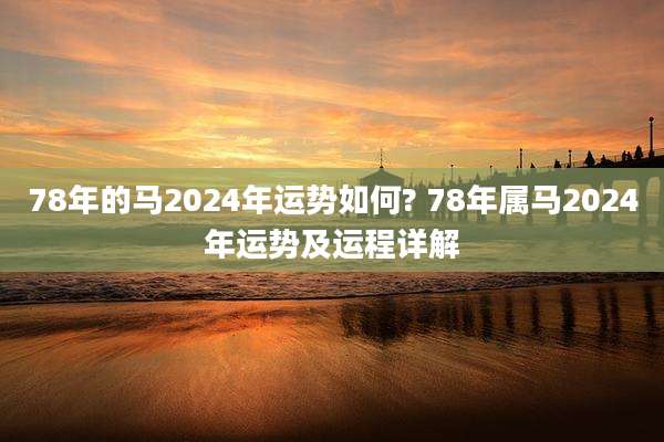 78年的马2024年运势如何? 78年属马2024年运势及运程详解