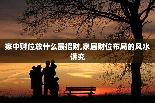 家中财位放什么最招财,家居财位布局的风水讲究