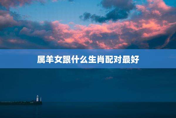属羊女跟什么生肖配对最好