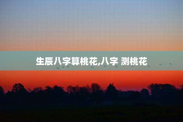 生辰八字算桃花,八字 测桃花