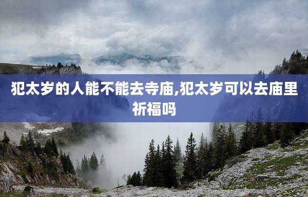 犯太岁的人能不能去寺庙,犯太岁可以去庙里祈福吗