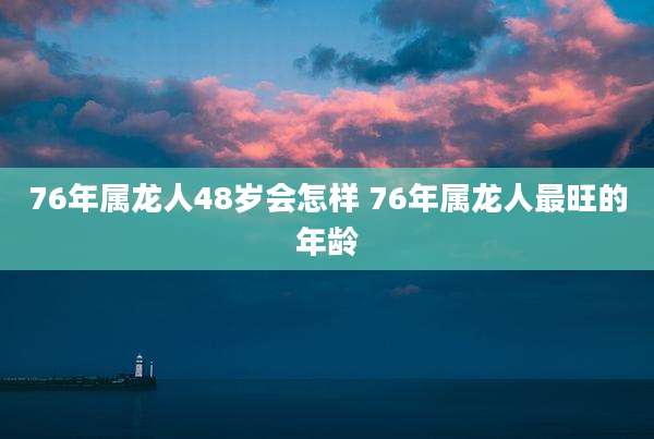 76年属龙人48岁会怎样 76年属龙人最旺的年龄