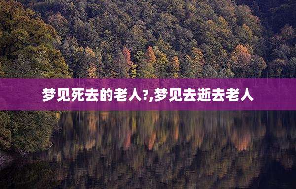 梦见死去的老人?,梦见去逝去老人