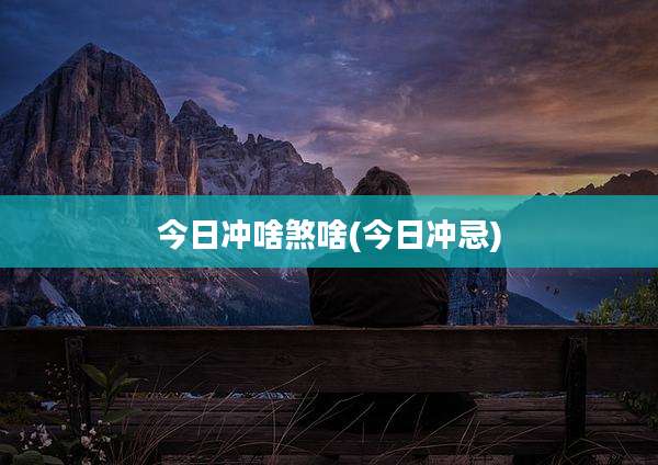 今日冲啥煞啥(今日冲忌)