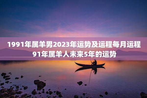 1991年属羊男2023年运势及运程每月运程 91年属羊人未来5年的运势