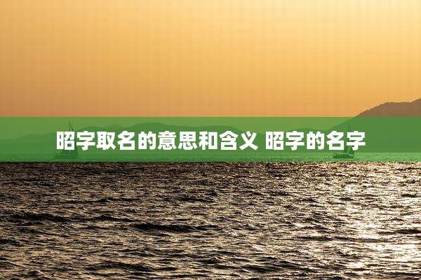 昭字取名的意思和含义 昭字的名字