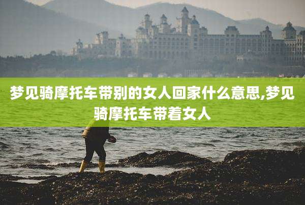梦见骑摩托车带别的女人回家什么意思,梦见骑摩托车带着女人