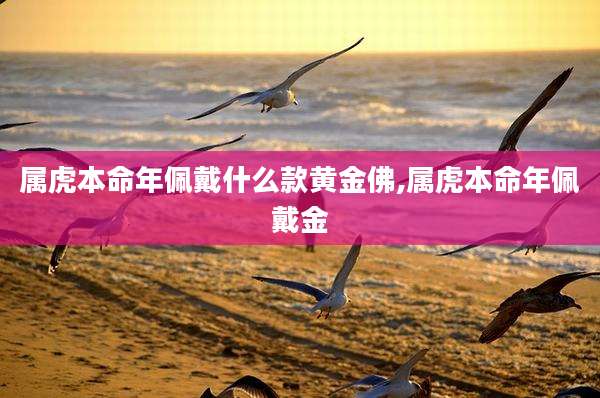 属虎本命年佩戴什么款黄金佛,属虎本命年佩戴金