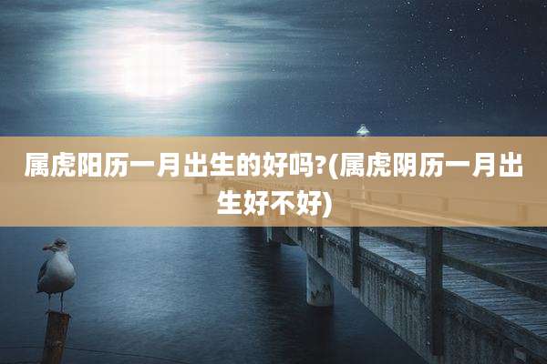 属虎阳历一月出生的好吗?(属虎阴历一月出生好不好)