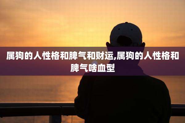 属狗的人性格和脾气和财运,属狗的人性格和脾气啥血型