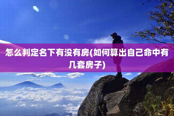 怎么判定名下有没有房(如何算出自己命中有几套房子)