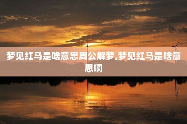 梦见红马是啥意思周公解梦,梦见红马是啥意思啊