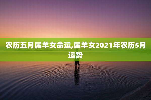 农历五月属羊女命运,属羊女2021年农历5月运势