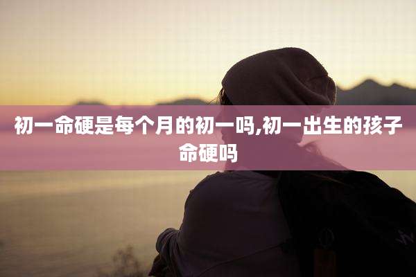 初一命硬是每个月的初一吗,初一出生的孩子命硬吗