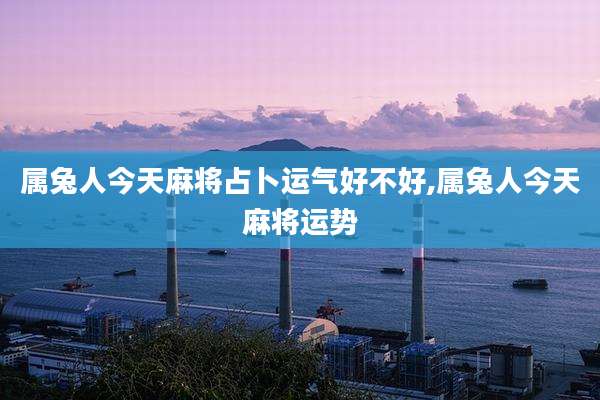 属兔人今天麻将占卜运气好不好,属兔人今天麻将运势