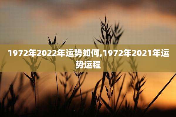 1972年2022年运势如何,1972年2021年运势运程