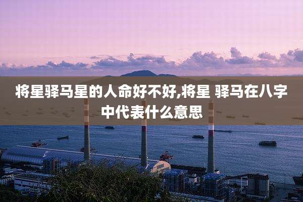 将星驿马星的人命好不好,将星 驿马在八字中代表什么意思