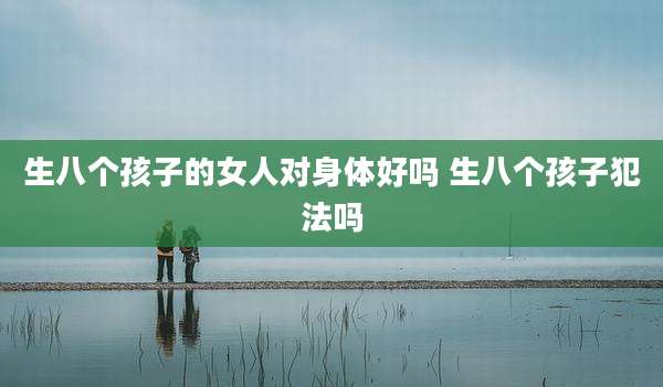 生八个孩子的女人对身体好吗 生八个孩子犯法吗