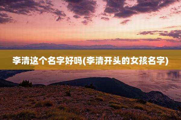 李清这个名字好吗(李清开头的女孩名字)