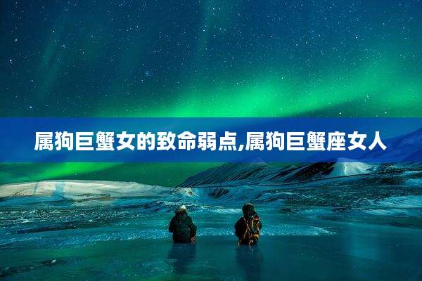 属狗巨蟹女的致命弱点,属狗巨蟹座女人
