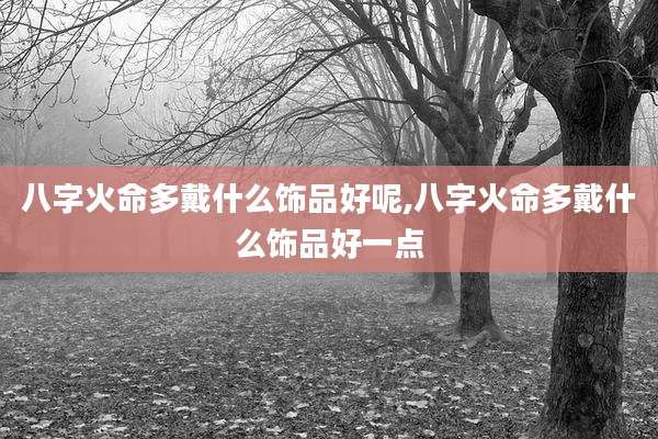 八字火命多戴什么饰品好呢,八字火命多戴什么饰品好一点