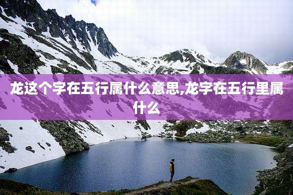 龙这个字在五行属什么意思,龙字在五行里属什么