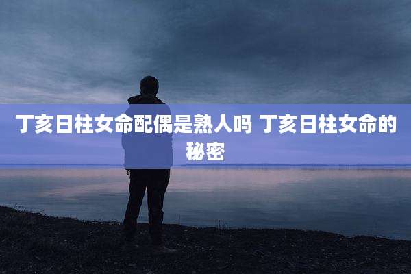 丁亥日柱女命配偶是熟人吗 丁亥日柱女命的秘密