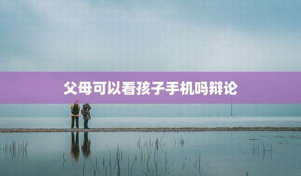 父母可以看孩子手机吗辩论