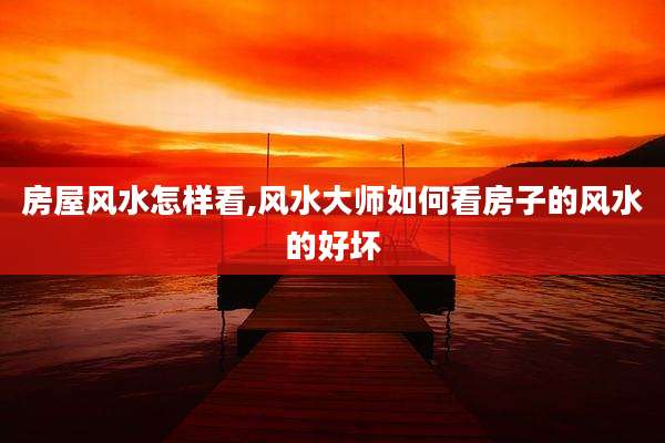房屋风水怎样看,风水大师如何看房子的风水的好坏
