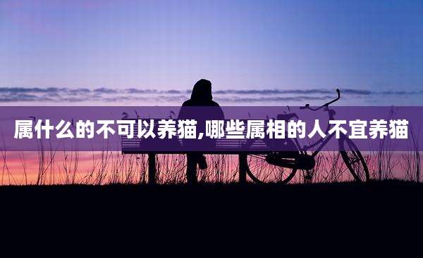 属什么的不可以养猫,哪些属相的人不宜养猫