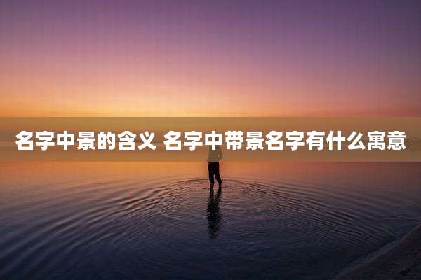 名字中景的含义 名字中带景名字有什么寓意