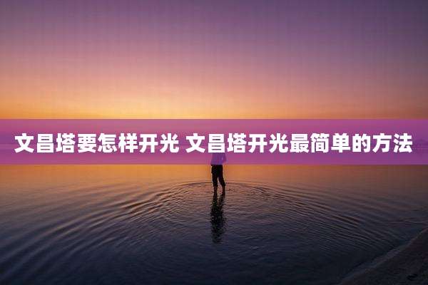 文昌塔要怎样开光 文昌塔开光最简单的方法