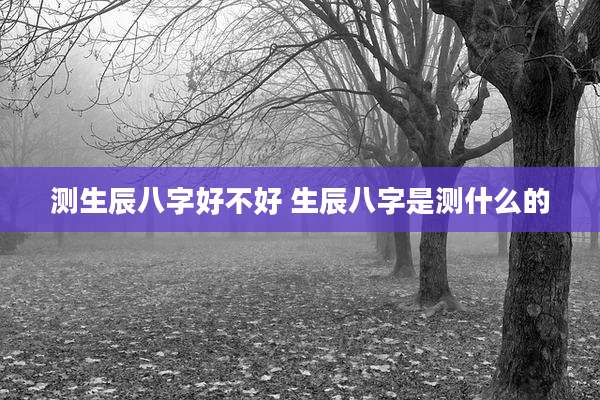 测生辰八字好不好 生辰八字是测什么的