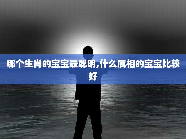 哪个生肖的宝宝最聪明,什么属相的宝宝比较好