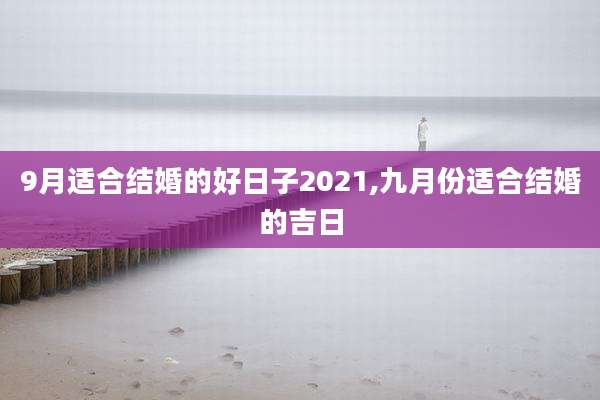 9月适合结婚的好日子2021,九月份适合结婚的吉日