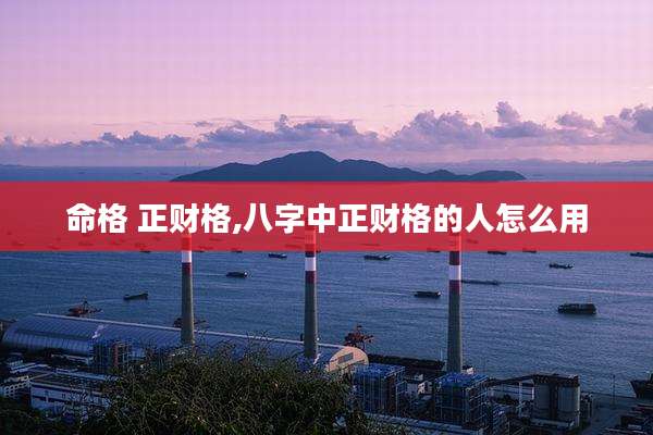 命格 正财格,八字中正财格的人怎么用