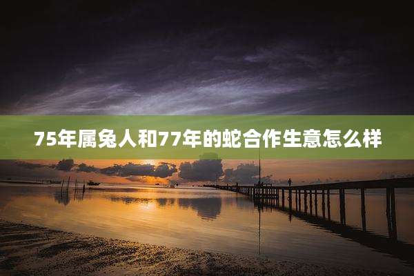 75年属兔人和77年的蛇合作生意怎么样