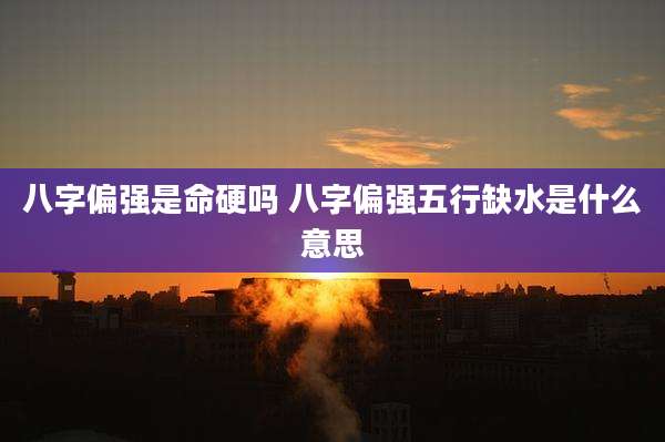 八字偏强是命硬吗 八字偏强五行缺水是什么意思