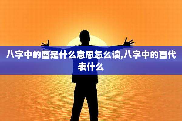 八字中的酉是什么意思怎么读,八字中的酉代表什么