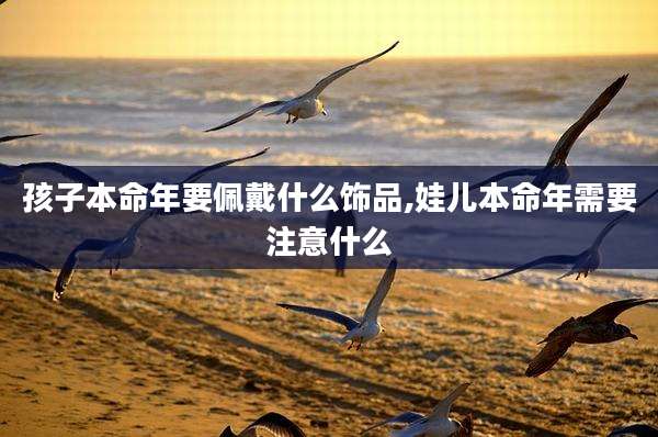 孩子本命年要佩戴什么饰品,娃儿本命年需要注意什么