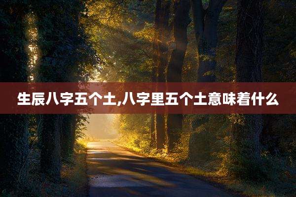 生辰八字五个土,八字里五个土意味着什么