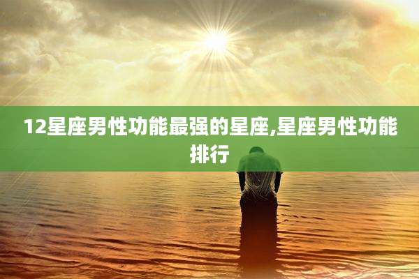12星座男性功能最强的星座,星座男性功能排行
