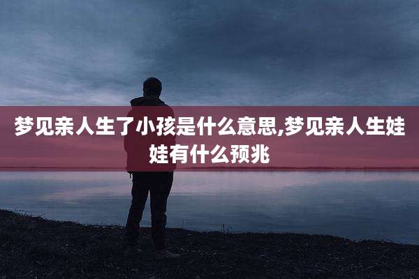 梦见亲人生了小孩是什么意思,梦见亲人生娃娃有什么预兆