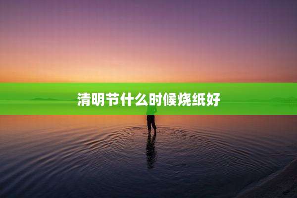 清明节什么时候烧纸好