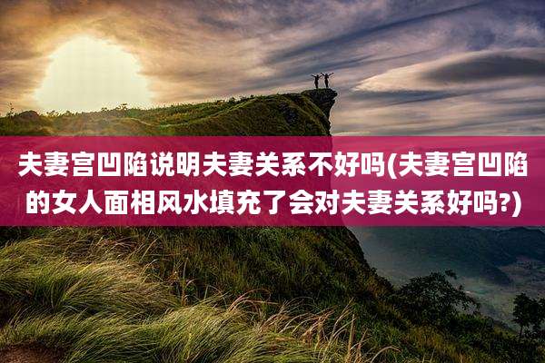 夫妻宫凹陷说明夫妻关系不好吗(夫妻宫凹陷的女人面相风水填充了会对夫妻关系好吗?)
