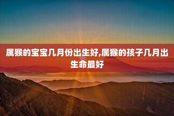 属猴的宝宝几月份出生好,属猴的孩子几月出生命最好