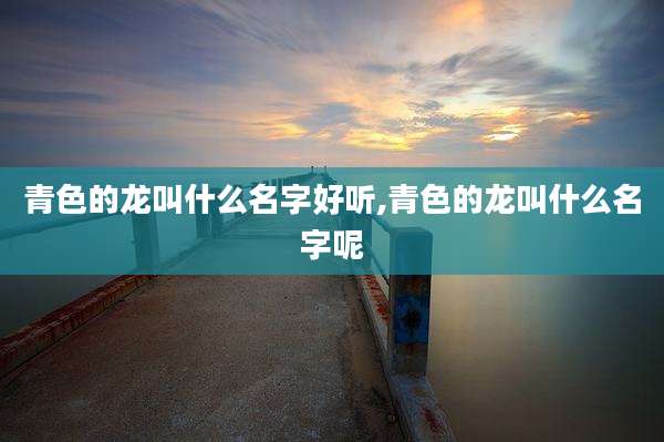 青色的龙叫什么名字好听,青色的龙叫什么名字呢