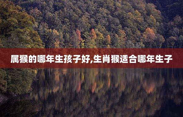 属猴的哪年生孩子好,生肖猴适合哪年生子