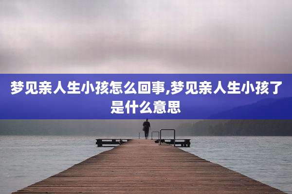 梦见亲人生小孩怎么回事,梦见亲人生小孩了是什么意思