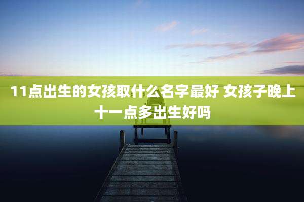 11点出生的女孩取什么名字最好 女孩子晚上十一点多出生好吗